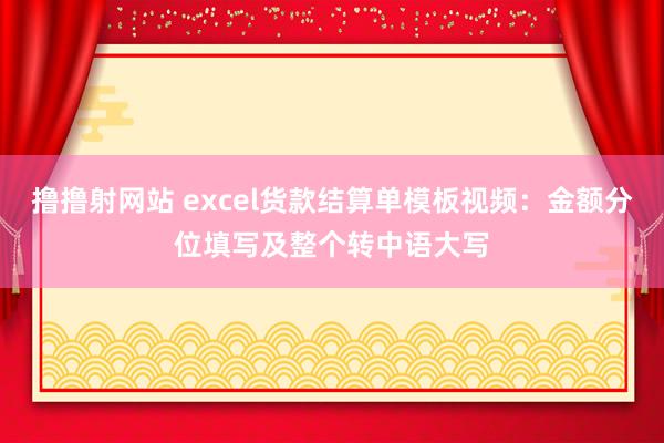 撸撸射网站 excel货款结算单模板视频：金额分位填写及整个转中语大写