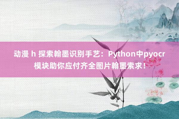 动漫 h 探索翰墨识别手艺：Python中pyocr模块助你应付齐全图片翰墨索求！