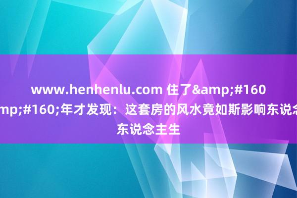 www.henhenlu.com 住了&#160;8&#160;年才发现：这套房的风水竟如斯影响东说念主生
