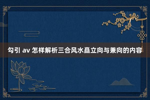 勾引 av 怎样解析三合风水矗立向与兼向的内容