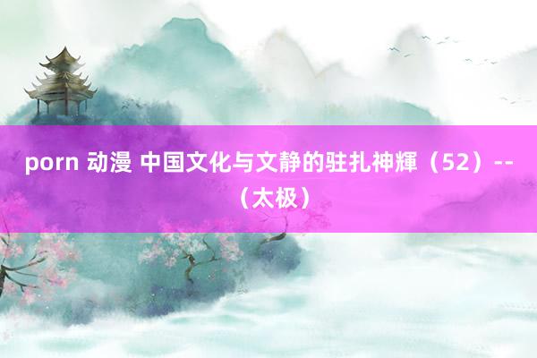 porn 动漫 中国文化与文静的驻扎神輝（52）--（太极）