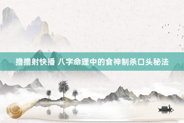撸撸射快播 八字命理中的食神制杀口头秘法