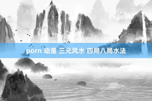 porn 动漫 三元风水 四局八局水法