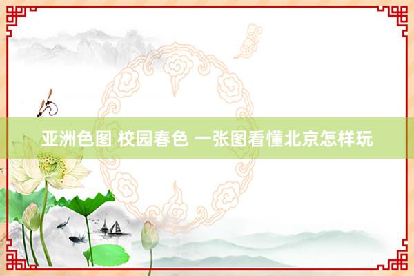 亚洲色图 校园春色 一张图看懂北京怎样玩