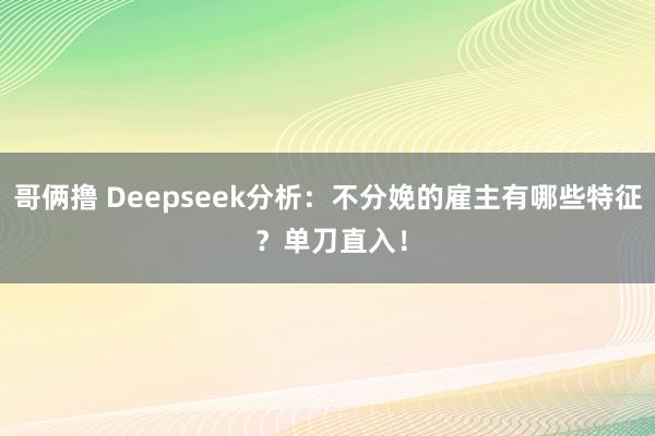 哥俩撸 Deepseek分析：不分娩的雇主有哪些特征 ？单刀直入！
