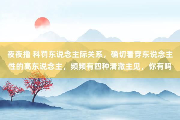 夜夜撸 科罚东说念主际关系，确切看穿东说念主性的高东说念主，频频有四种清澈主见，你有吗
