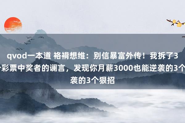 qvod一本道 袼褙想维：别信暴富外传！我拆了300个彩票中奖者的谰言，发现你月薪3000也能逆袭的3个狠招