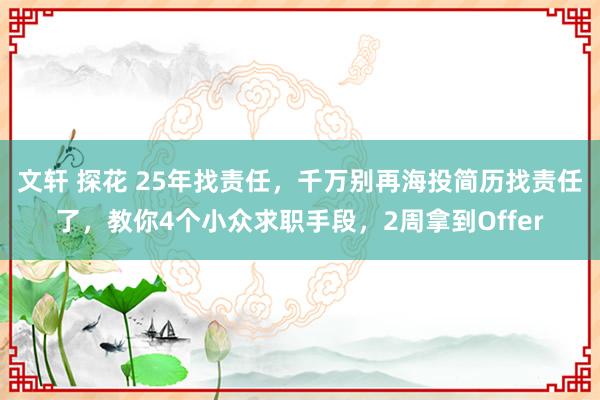 文轩 探花 25年找责任，千万别再海投简历找责任了，教你4个小众求职手段，2周拿到Offer