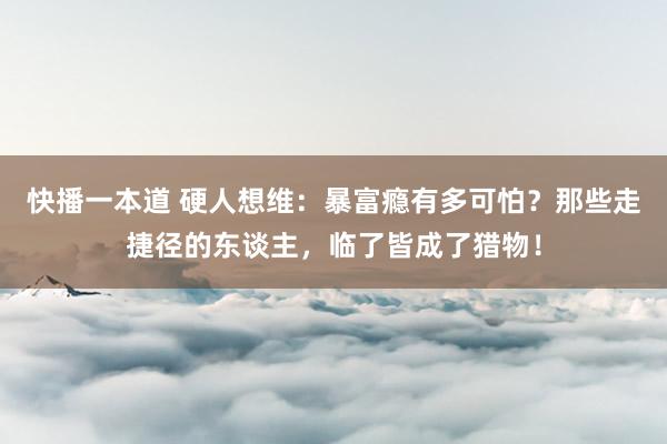 快播一本道 硬人想维：暴富瘾有多可怕？那些走捷径的东谈主，临了皆成了猎物！