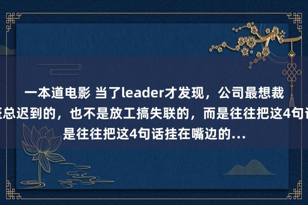 一本道电影 当了leader才发现，公司最想裁掉的，不是上班总迟到的，也不是放工搞失联的，而是往往把这4句话挂在嘴边的…